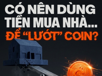 CÓ NÊN DÙNG TIỀN MUA NHÀ ĐỂ ĐẦU TƯ COIN? SAI MỘT BƯỚC CÓ THỂ KẸT VỐN NHIỀU NĂM